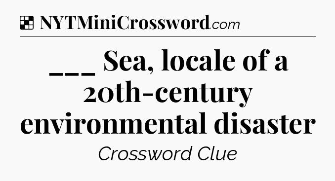 Solution: ___ Sea, locale of a 20th-century environmental disaster - NYT Crossword