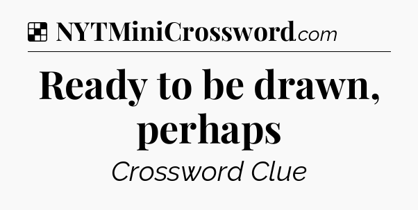 Solution: Ready to be drawn, perhaps - NYT Crossword