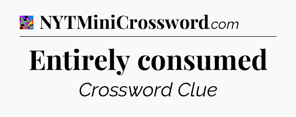 Entirely consumed Crossword Clue