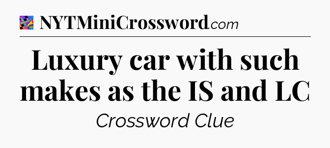 Luxury car with such makes as the IS and LC Crossword Clue