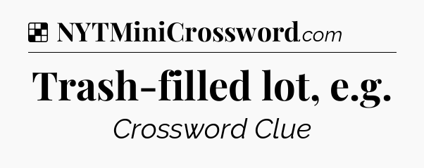 Solution: Trash-filled lot, e.g - NYT Crossword