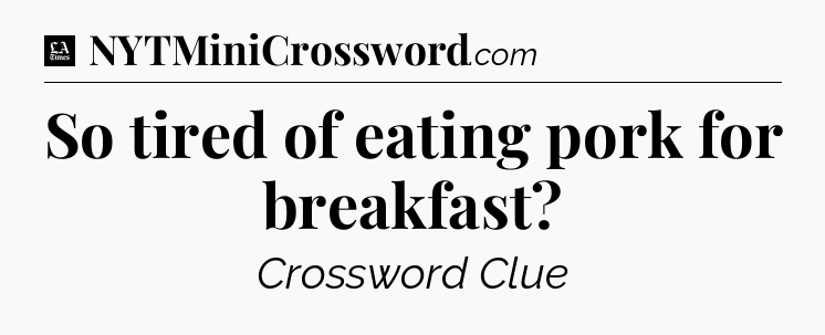So tired of eating pork for breakfast - LA Times Crossword