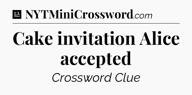 Cake invitation Alice accepted - LA Times Crossword
