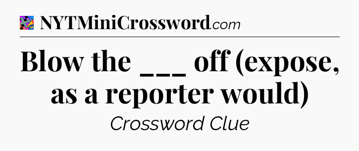 Blow the ___ off (expose, as a reporter would) Crossword Clue