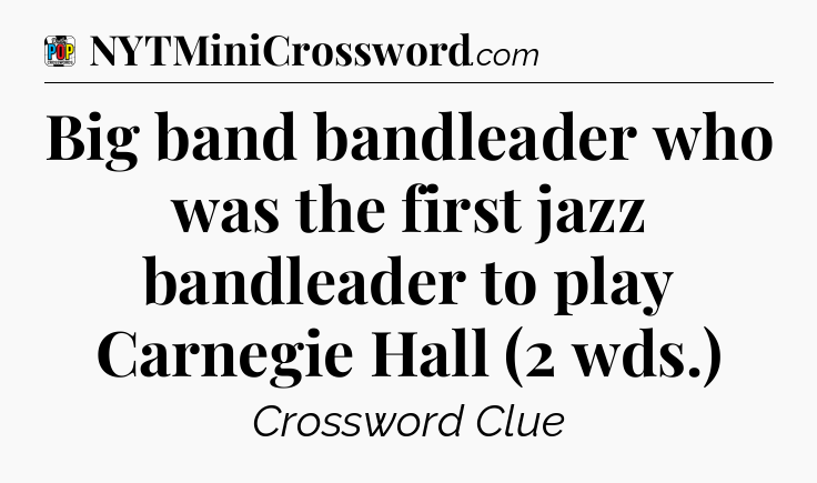 Big band bandleader who was the first jazz bandleader to play Carnegie Hall (2 wds.) Crossword Clue