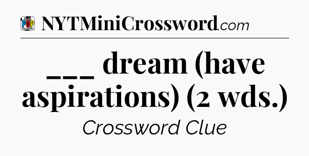 ___ dream (have aspirations) (2 wds.) Crossword Clue