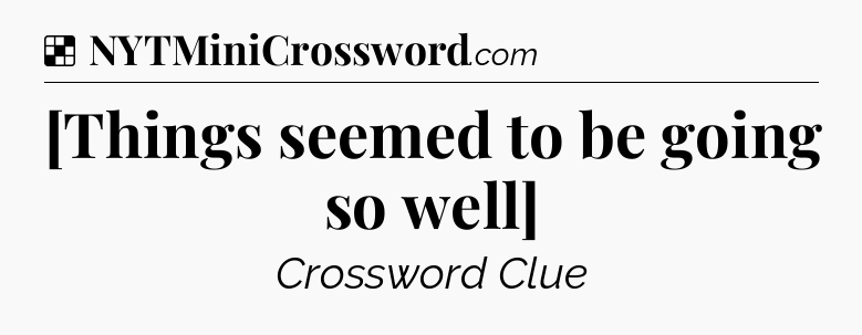 Solution: [Things seemed to be going so well] - NYT Crossword