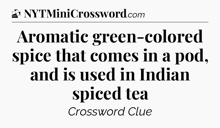 Aromatic green-colored spice that comes in a pod, and is used in Indian spiced tea - Daily Themed Classic Crossword