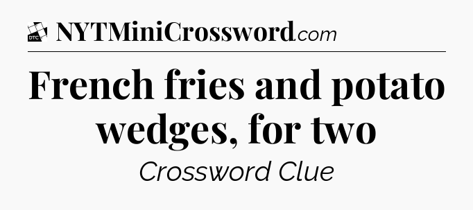 French fries and potato wedges, for two - Daily Themed Classic Crossword