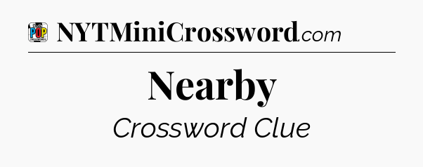Nearby Crossword Clue