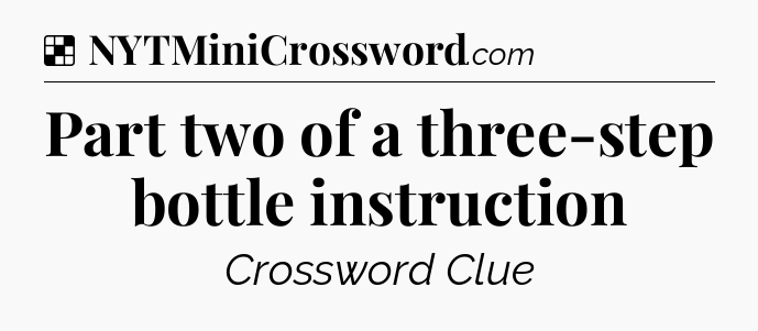 Solution: Part two of a three-step bottle instruction - NYT Crossword