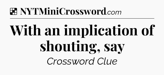 With an implication of shouting, say NYT Crossword