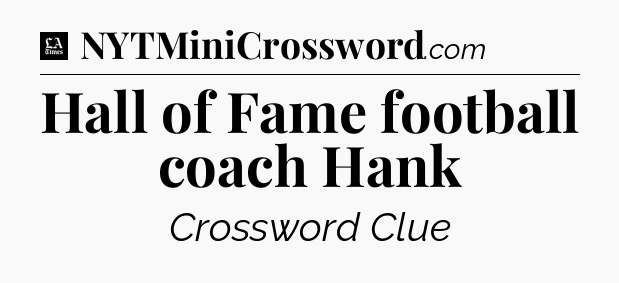 Hall of Fame football coach Hank - LA Times Crossword