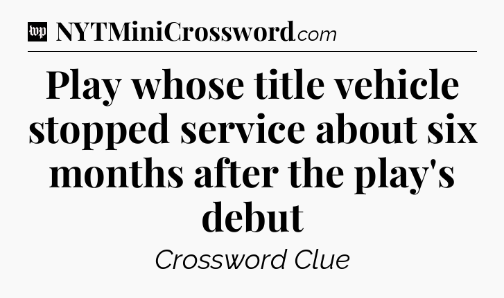 Play whose title vehicle stopped service about six months after the play's debut Crossword Clue