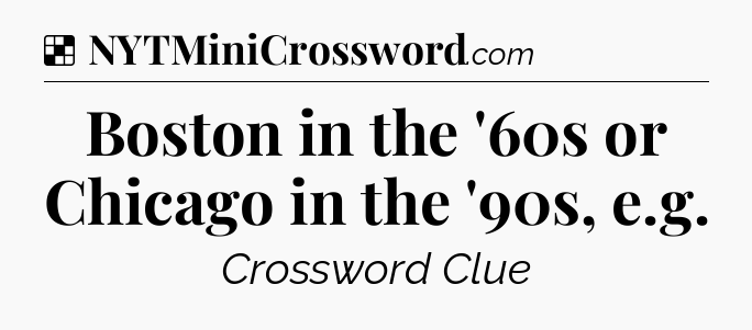 Solution: Boston in the '60s or Chicago in the '90s, e.g - NYT Crossword