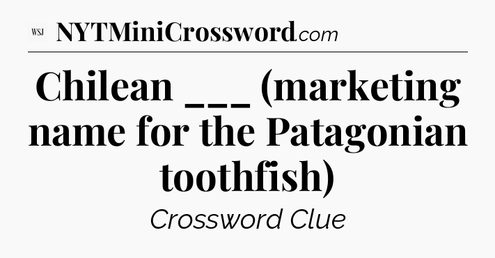 Chilean ___ (marketing name for the Patagonian toothfish) - WSJ Crossword