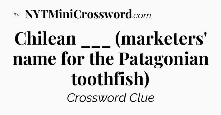 Chilean ___ (marketers' name for the Patagonian toothfish) - WSJ Crossword