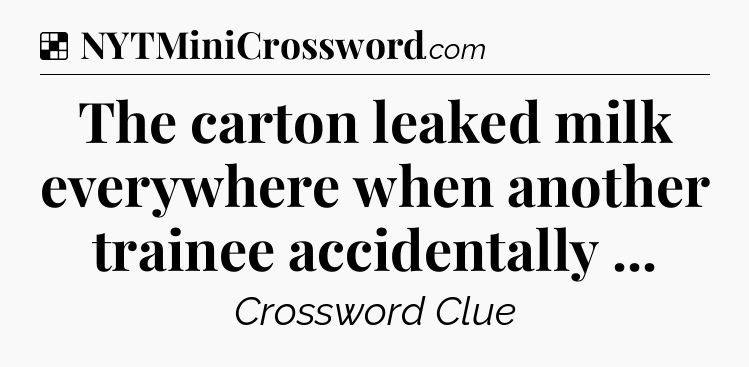 Solution: The carton leaked milk everywhere when another trainee accidentally  - NYT Crossword
