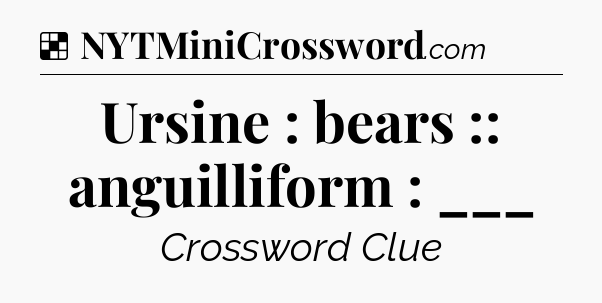 Solution: Ursine : bears :: anguilliform : ___ - NYT Crossword