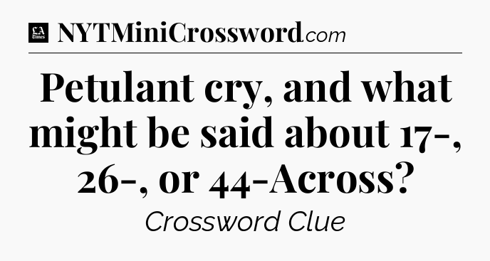 Petulant cry, and what might be said about 17-, 26-, or 44-Across - LA Times Crossword