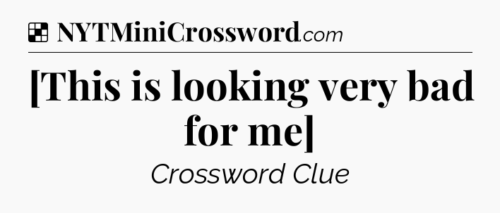 Solution: [This is looking very bad for me] - NYT Crossword