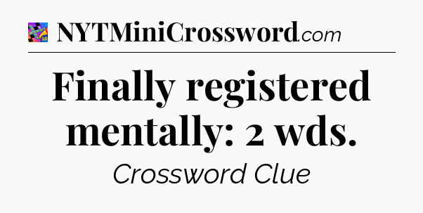 Finally registered mentally: 2 wds Crossword Clue