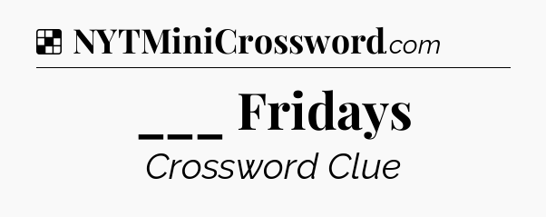 Solution: ___ Fridays - NYT Crossword