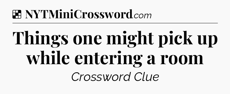 Solution: Things one might pick up while entering a room - NYT Crossword
