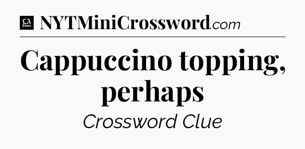 Cappuccino topping, perhaps - LA Times Crossword