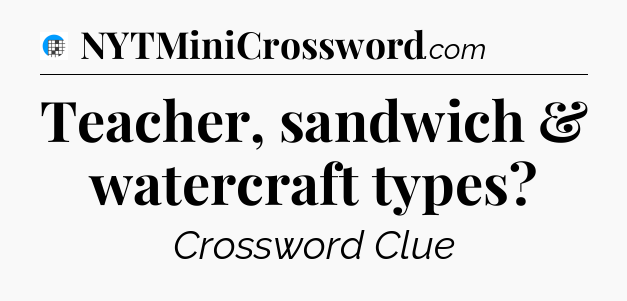 Teacher, sandwich & watercraft types Crossword Clue