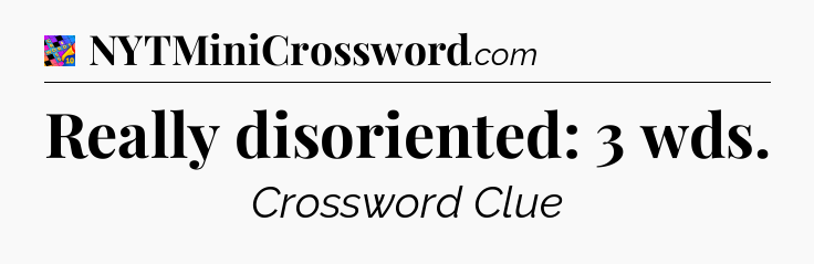Really disoriented: 3 wds Crossword Clue