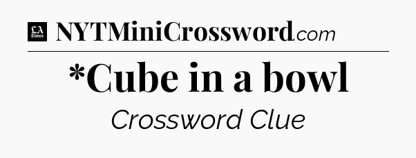 *Cube in a bowl - LA Times Crossword