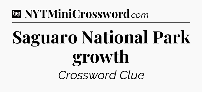 Saguaro National Park growth Crossword Clue