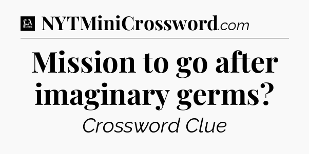 Mission to go after imaginary germs - LA Times Crossword
