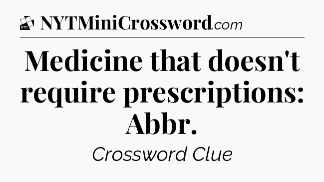 Medicine that doesn't require prescriptions: Abbr - Daily Themed Classic Crossword