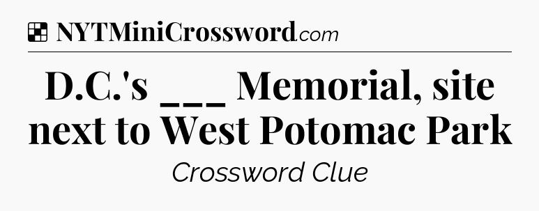 Solution: D.C.'s ___ Memorial, site next to West Potomac Park - NYT Crossword