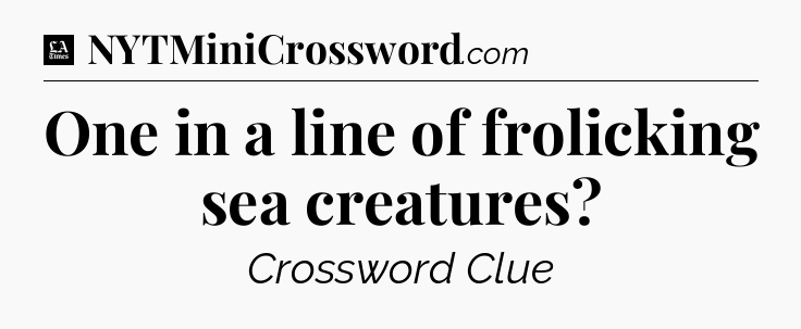 One in a line of frolicking sea creatures - LA Times Crossword