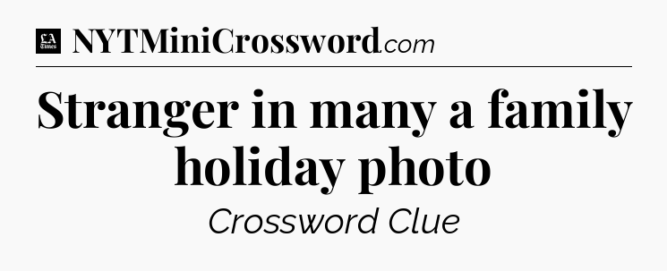 Stranger in many a family holiday photo - LA Times Crossword