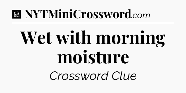 Wet with morning moisture - LA Times Crossword