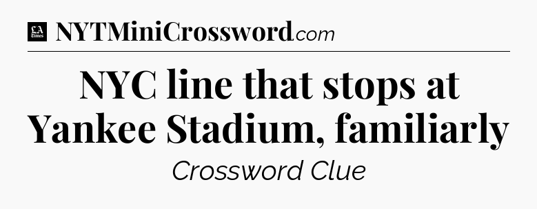 NYC line that stops at Yankee Stadium, familiarly - LA Times Crossword
