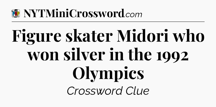 Figure skater Midori who won silver in the 1992 Olympics Crossword Clue