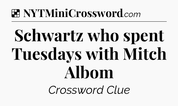 Solution: Schwartz who spent Tuesdays with Mitch Albom - NYT Crossword