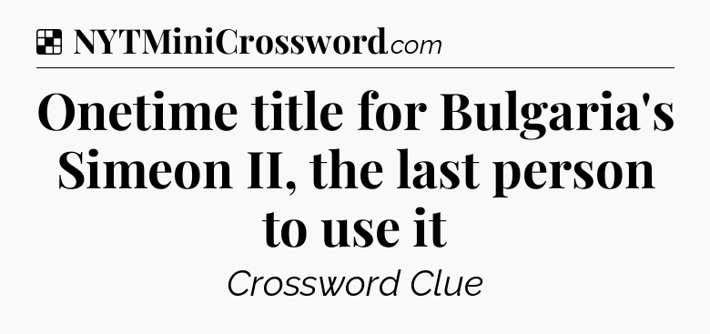 Solution: Onetime title for Bulgaria's Simeon II, the last person to use it - NYT Crossword