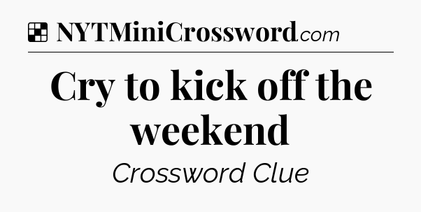 Solution: Cry to kick off the weekend - NYT Crossword