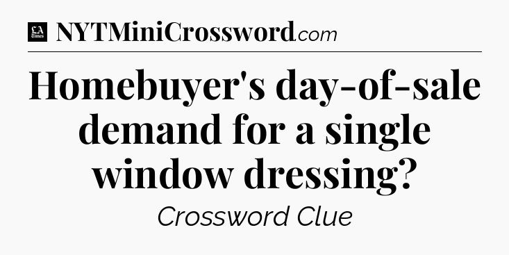 Homebuyer's day-of-sale demand for a single window dressing - LA Times Crossword