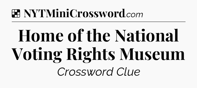 Solution: Home of the National Voting Rights Museum - NYT Crossword