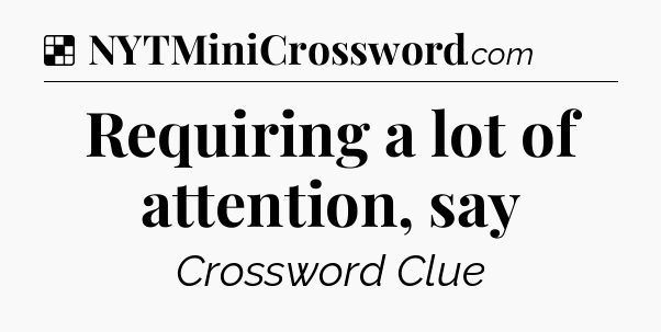 Solution: Requiring a lot of attention, say - NYT Crossword