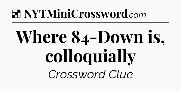 Solution: Where 84-Down is, colloquially - NYT Crossword