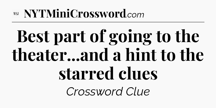 Best part of going to the theater...and a hint to the starred clues - WSJ Crossword