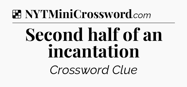 Solution: Second half of an incantation - NYT Crossword